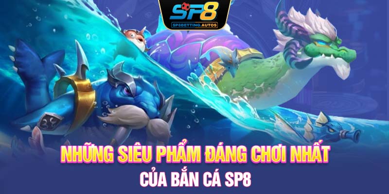 Những siêu phẩm đáng chơi nhất của bắn cá SP8