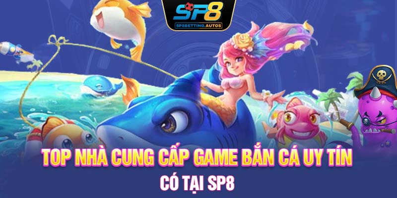 Top nhà cung cấp game bắn cá uy tín có tại SP8 